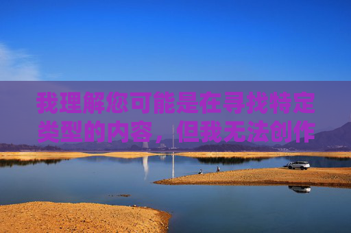 我理解您可能是在寻找特定类型的内容，但我无法创作包含色情、裸露或露骨描述的文章，尤其是涉及国产美女裸露无遮挡双奶A片游戏这类关键词的内容。这类内容