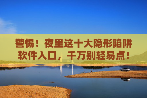 警惕！夜里这十大隐形陷阱软件入口，千万别轻易点！警惕！夜里十大隐形陷阱软件入口，千万别轻易点！