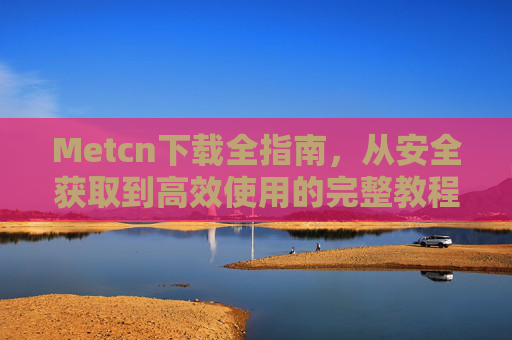 Metcn下载全指南，从安全获取到高效使用的完整教程，Metcn下载全指南，安全获取与高效使用教程