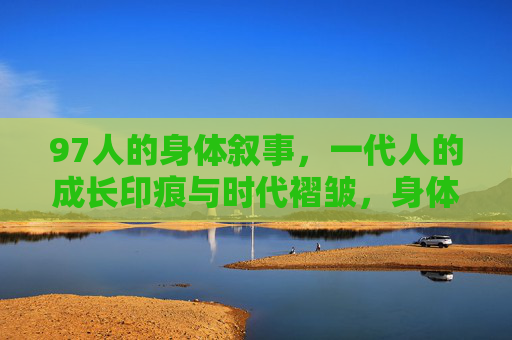 97人的身体叙事，一代人的成长印痕与时代褶皱，身体叙事，一代人的成长印痕与时代褶皱