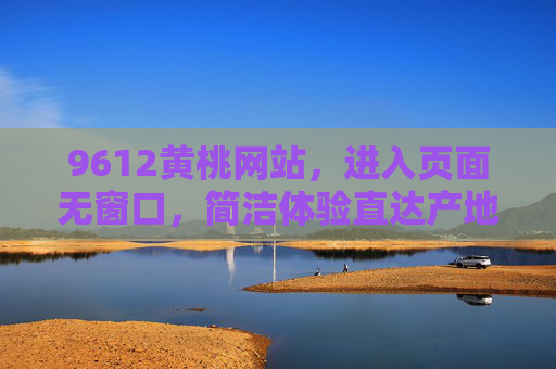 9612黄桃网站，进入页面无窗口，简洁体验直达产地好味，9612黄桃网站，简洁无窗口，直达产地好味
