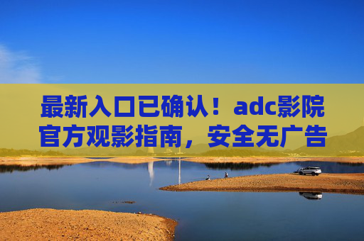 最新入口已确认！adc影院官方观影指南，安全无广告畅享高清大片，adc影院官方最新入口，安全无广告畅享高清大片