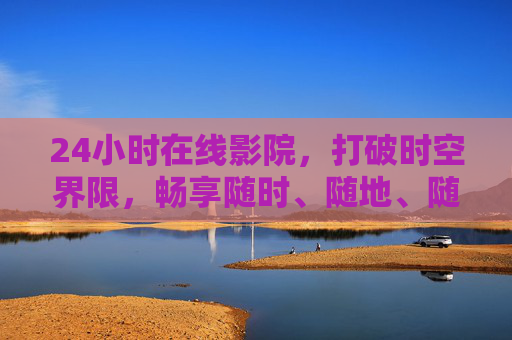 24小时在线影院，打破时空界限，畅享随时、随地、随心的观影自由，24小时在线影院，时空无界，随心观影自由