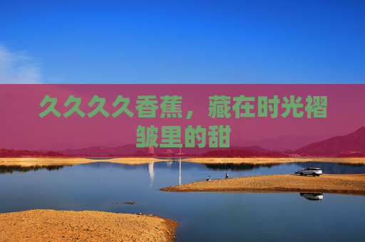 久久久久香蕉，藏在时光褶皱里的甜
