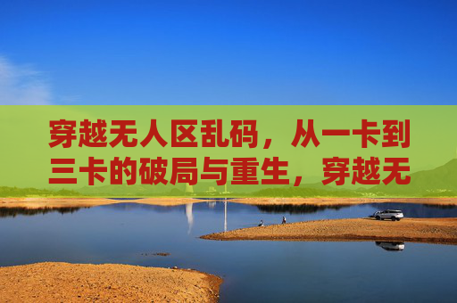 穿越无人区乱码，从一卡到三卡的破局与重生，穿越无人区乱码，一卡到三卡的破局与重生