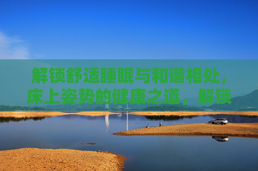 解锁舒适睡眠与和谐相处，床上姿势的健康之道，解锁舒适睡眠与和谐相处的健康睡姿