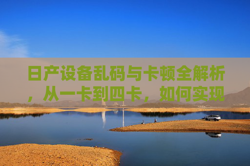 日产设备乱码与卡顿全解析，从一卡到四卡，如何实现不卡流畅运行？日产设备乱码卡顿全解析，从一卡到四卡如何实现流畅运行