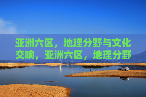 亚洲六区，地理分野与文化交响，亚洲六区，地理分野与文化交响