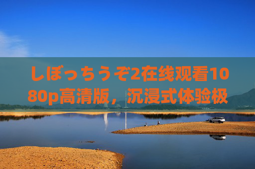 しぼっちうぞ2在线观看1080p高清版，沉浸式体验极致压抑氛围的日式心理恐怖，しぼっちうぞ21080p高清在线观看，沉浸式日式心理恐怖极致压抑体验