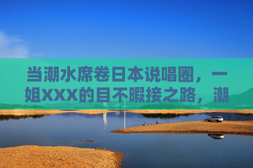 当潮水席卷日本说唱圈，一姐XXX的目不暇接之路，潮水席卷日本说唱圈，一姐XXX的目不暇接之路