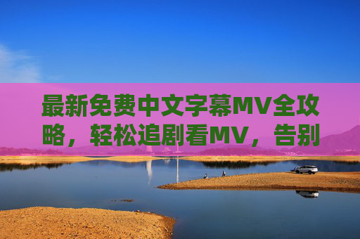 最新免费中文字幕MV全攻略，轻松追剧看MV，告别付费烦恼！免费中文字幕MV全攻略，轻松追剧看MV，告别付费烦恼