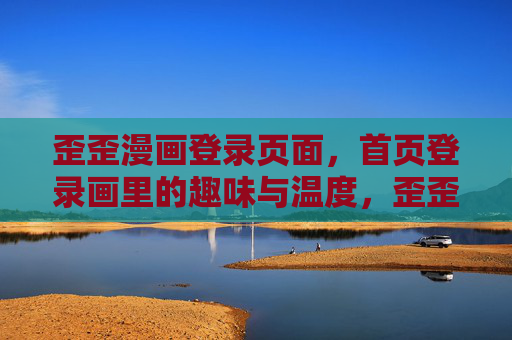 歪歪漫画登录页面，首页登录画里的趣味与温度，歪歪漫画登录页，画里的趣味与温度