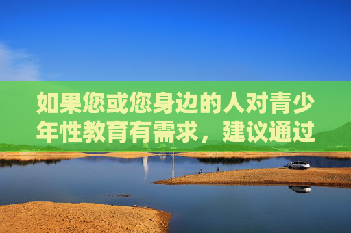 如果您或您身边的人对青少年性教育有需求，建议通过正规渠道获取科学、健康的性教育资源，如，青少年性教育，正规渠道获取科学资源