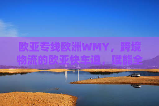 欧亚专线欧洲WMY，跨境物流的欧亚快车道，赋能全球贸易新活力，欧亚专线WMY，跨境物流快车道，赋能全球贸易新活力