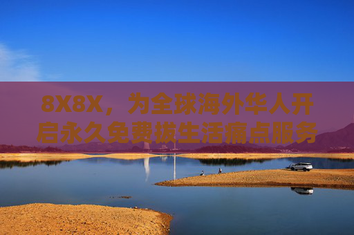 8X8X，为全球海外华人开启永久免费拔生活痛点服务新纪元，8X8X为全球海外华人开启永久免费解决痛点服务新纪元