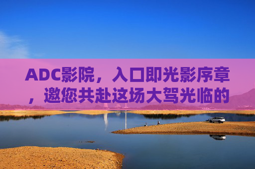 ADC影院，入口即光影序章，邀您共赴这场大驾光临的温暖之约，ADC影院，光影序章入口，温暖光影之约