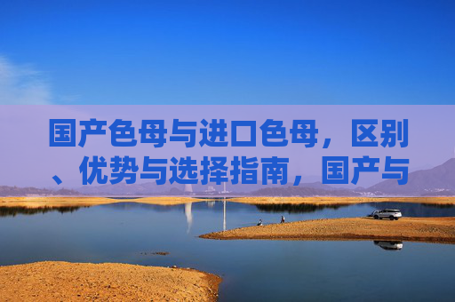 国产色母与进口色母，区别、优势与选择指南，国产与进口色母，区别、优势及选择指南
