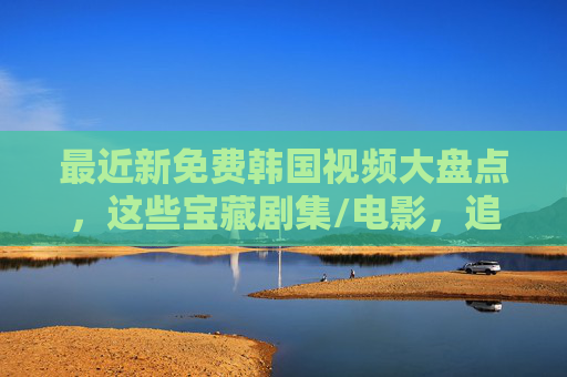 最近新免费韩国视频大盘点，这些宝藏剧集/电影，追党狂喜！新免费韩国宝藏剧集/电影大盘点，追党狂喜！
