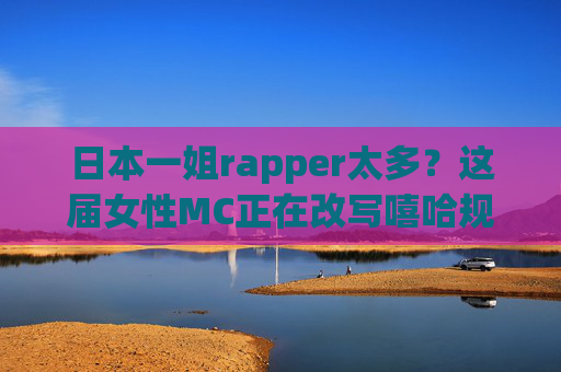 日本一姐rapper太多？这届女性MC正在改写嘻哈规则，日本女性MC改写嘻哈规则
