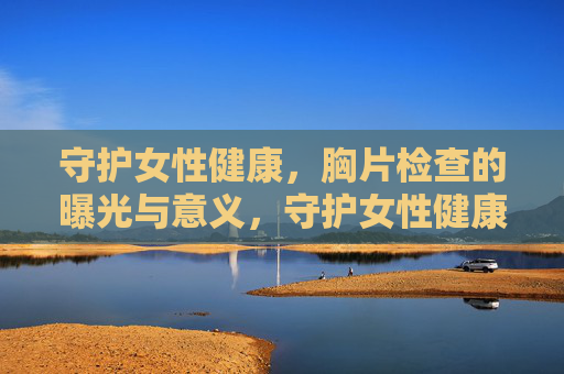守护女性健康，胸片检查的曝光与意义，守护女性健康，胸片检查的曝光与意义