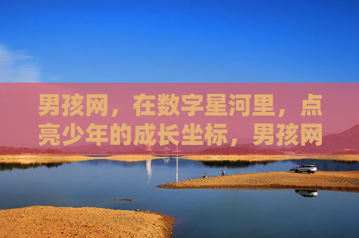 男孩网，在数字星河里，点亮少年的成长坐标，男孩网，数字星河点亮少年成长坐标