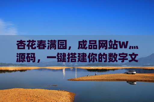 杏花春满园，成品网站W灬源码，一键搭建你的数字文化栖息地，杏花春满园成品网站源码，一键搭建数字文化栖息地