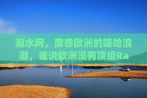 潮水网，席卷欧洲的嘻哈浪潮，谁说欧洲没有顶级Rapper？潮水网席卷欧洲嘻哈浪潮，谁说欧洲没有顶级Rapper？