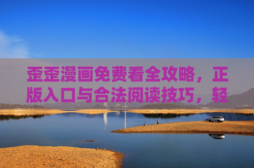 歪歪漫画免费看全攻略，正版入口与合法阅读技巧，轻松追更无压力，歪歪漫画免费全攻略，正版入口与合法阅读，轻松追更无压力