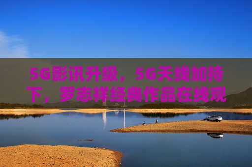 5G影讯升级，5G天线加持下，罗志祥经典作品在线观看免费解锁，5G影讯升级，罗志祥经典作品免费解锁在线观看