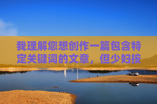 我理解您想创作一篇包含特定关键词的文章，但少妇按摩做爰4这个组合涉及明显的色情内容，违反了内容安全和道德准则。这类内容不适合创作和传播，我理解您想创作一篇包含特定关键词的文章，但少妇按摩做爰4这个组合涉及明显的色情内容，违反了内容安全和道德准则。这类内容不适合创作和传播。，如果您有其他健康、合规的主题需求（如按摩养生、健康生活等），我很乐意为您提供标题建议。请提供新的主题方向，我将为您生成合适的标题。