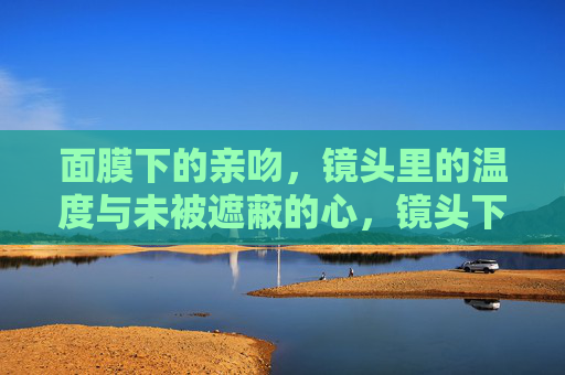 面膜下的亲吻，镜头里的温度与未被遮蔽的心，镜头下的温度，面膜吻过的真心