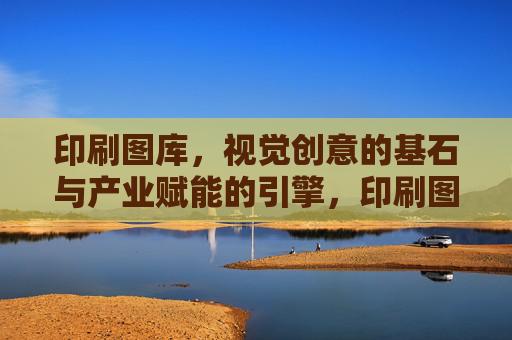 印刷图库，视觉创意的基石与产业赋能的引擎，印刷图库，视觉创意的基石与产业赋能的引擎