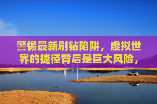 警惕最新刷钻陷阱，虚拟世界的捷径背后是巨大风险，警惕刷钻陷阱，虚拟捷径暗藏巨大风险