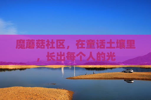 魔蘑菇社区，在童话土壤里，长出每个人的光