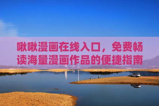啾啾漫画在线入口，免费畅读海量漫画作品的便捷指南，啾啾漫画在线入口，免费畅读海量漫画的便捷指南