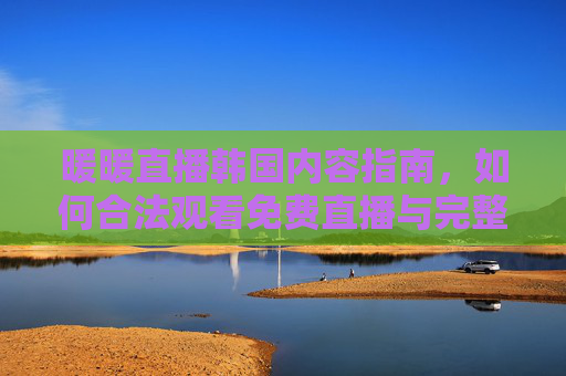 暖暖直播韩国内容指南，如何合法观看免费直播与完整版视频？