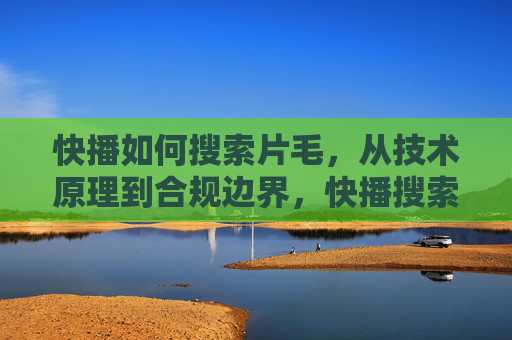 快播如何搜索片毛，从技术原理到合规边界，快播搜索片毛，技术原理到合规边界