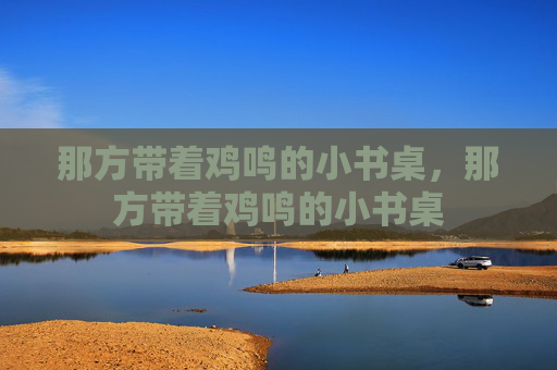 那方带着鸡鸣的小书桌，那方带着鸡鸣的小书桌