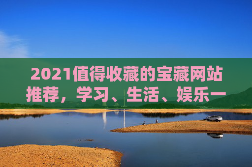 2021值得收藏的宝藏网站推荐，学习、生活、娱乐一站搞定！2021宝藏网站推荐，学习生活娱乐一站搞定
