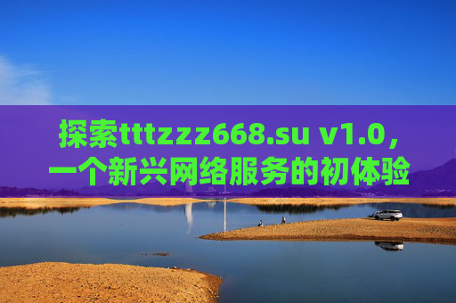 探索tttzzz668.su v1.0，一个新兴网络服务的初体验与思考，探索tttzzz668.su v1.0，新兴网络服务的初体验与思考