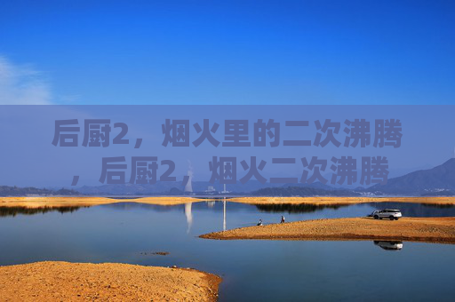 后厨2，烟火里的二次沸腾，后厨2，烟火二次沸腾