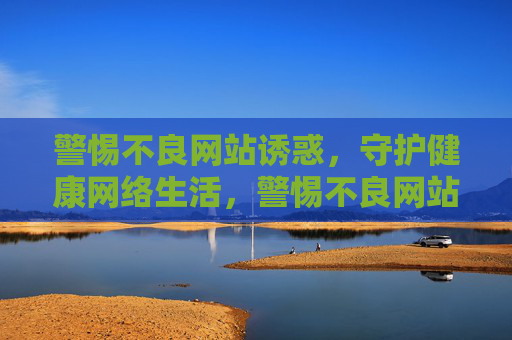 警惕不良网站诱惑，守护健康网络生活，警惕不良网站诱惑，守护健康网络生活