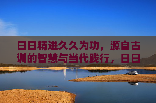 日日精进久久为功，源自古训的智慧与当代践行，日日精进久久为功，古训智慧与当代践行