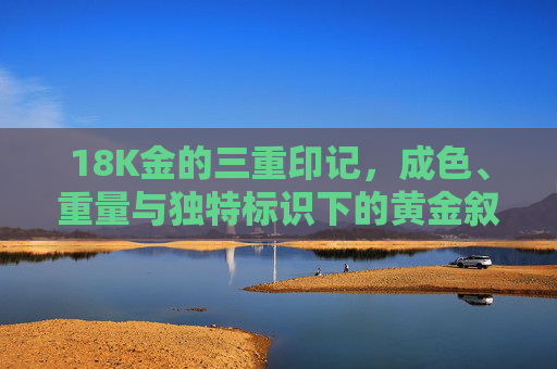 18K金的三重印记，成色、重量与独特标识下的黄金叙事，18K金的三重印记，成色、重量与独特标识的黄金叙事