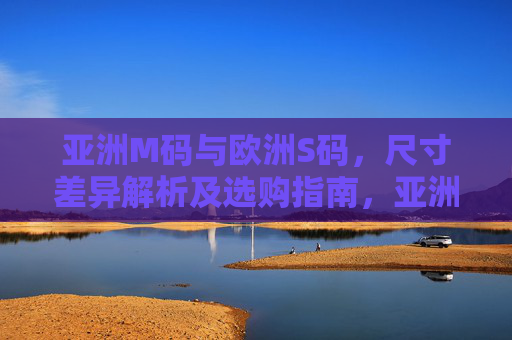 亚洲M码与欧洲S码，尺寸差异解析及选购指南，亚洲M码VS欧洲S码，尺寸差异解析与选购指南