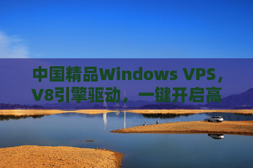 中国精品Windows VPS，V8引擎驱动，一键开启高效云端入口，中国精品Windows VPS，V8引擎驱动，一键开启高效云端入口
