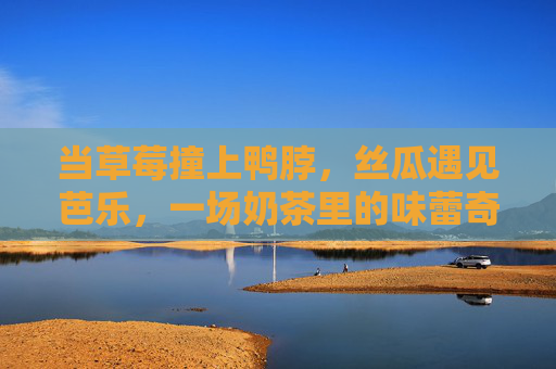 当草莓撞上鸭脖，丝瓜遇见芭乐，一场奶茶里的味蕾奇遇记，草莓鸭脖撞丝瓜芭乐，奶茶味蕾奇遇记
