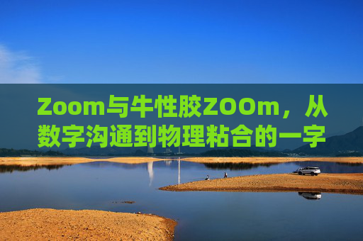 Zoom与牛性胶ZOOm，从数字沟通到物理粘合的一字之差与天壤之别，Zoom与牛性胶ZOOm，一字之差，数字沟通到物理粘合的天壤之别