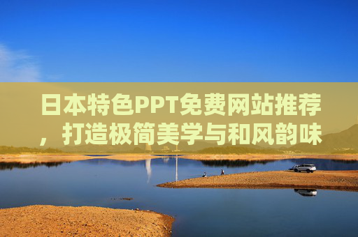 日本特色PPT免费网站推荐，打造极简美学与和风韵味的演示效果，免费推荐，日式极简美学与和风韵味PPT网站