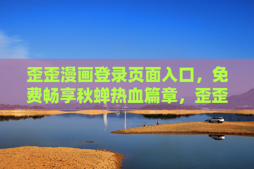 歪歪漫画登录页面入口,免费畅享秋蝉热血篇章,歪歪漫画登录入口,免费畅享秋蝉热血篇章 歪歪漫画登录页面入口,免费畅享秋蝉热血篇章,歪歪漫画登录入口,免费畅享秋蝉热血篇章